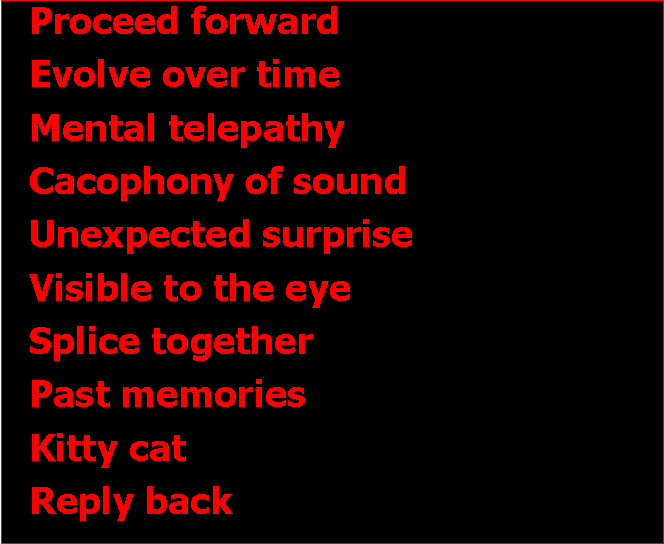 Text Box: Proceed forwardEvolve over timeMental telepathyCacophony of soundUnexpected surpriseVisible to the eyeSplice togetherPast memoriesKitty catReply back